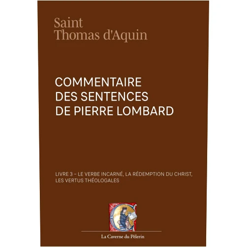 St Thomas d'Aquin,La Caverne du Pèlerin Commentaire des Sentences, livre 3, Le Verbe incarné, la rédemption du Christ, les vertus théologales, par saint Thomas d'Aquin (French Edition)