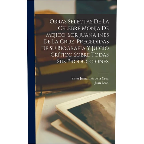 Juan León 1832-1894 Mera,Sister 1651-169 Juana Inés de la Cruz Obras selectas de la celebre monja de Mejico, sor Juana Ines de la Cruz, precedidas de su biografia y juicio crítico sobre todas sus producciones (Spanish Edition)