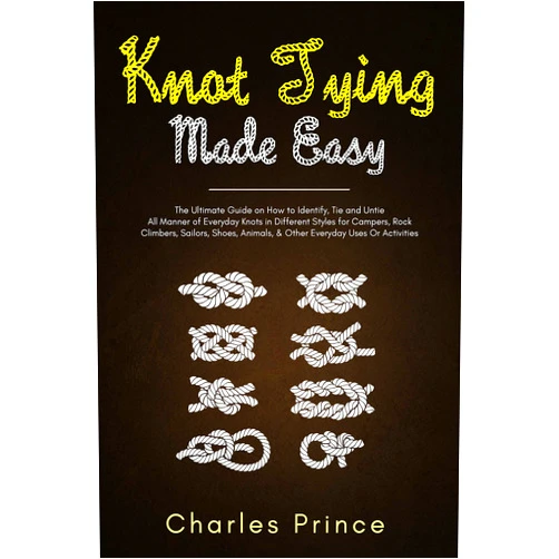 Charles Prince Knot Tying Made Easy: The Ultimate Guide on How to Identify, Tie and Untie All Manner of Everyday Knots in Different Styles
