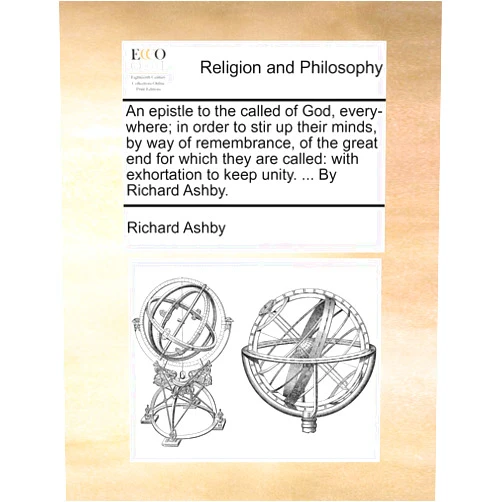 Richard Ashby An epistle to the called of God, every-where; in order to stir up their minds, by way of remembrance, of the great end for which they are called: with exhortation to keep unity. ... By Richard Ashby.