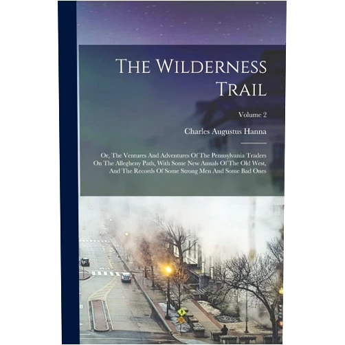 By Charles Augustus Hanna (Author) The Wilderness Trail: Or, The Ventures And Adventures Of The Pennsylvania Traders On The Allegheny Path, With Some New Annals Of The Old West, And The ... Some Strong Men And Some Bad Ones; Volume 2
