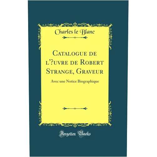 Charles le Blanc Catalogue de l'Œuvre de Robert Strange, Graveur: Avec une Notice Biographique (Classic Reprint)