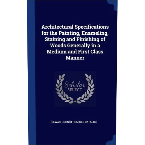 By John] [from Old Catalog] [dewar (Creator) Architectural Specifications for the Painting, Enameling, Staining and Finishing of Woods Generally in a Medium and First Class Manner