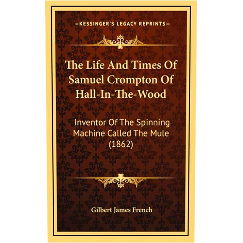 Gilbert James French The Life And Times Of Samuel Crompton Of Hall-In-The-Wood: Inventor Of The Spinning Machine Called The Mule (1862)