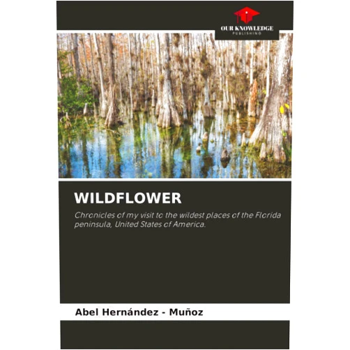 Abel Hernandez - Muñoz WILDFLOWER: Chronicles of my visit to the wildest places of the Florida peninsula, United States of America.
