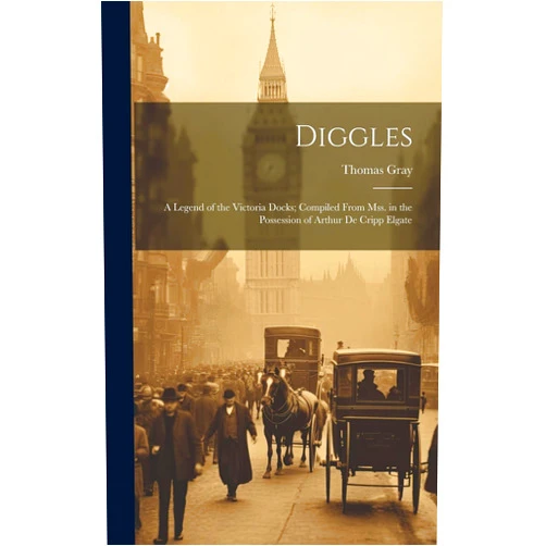 By Thomas Gray (Author) Diggles: A Legend of the Victoria Docks; Compiled From Mss. in the Possession of Arthur De Cripp Elgate