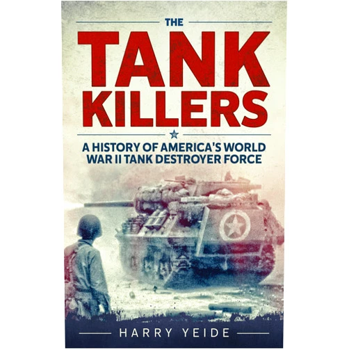 Harry Yeide The Tank Killers: A History of America's World War II Tank Destroyer Force