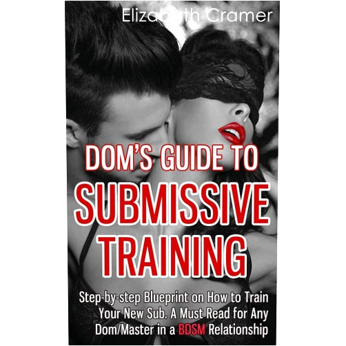 Elizabeth Cramer Dom's Guide To Submissive Training: Step-by-step Blueprint On How To Train Your New Sub. A Must Read For Any Dom/Master In A BDSM Relationship (Men's Guide to BDSM)