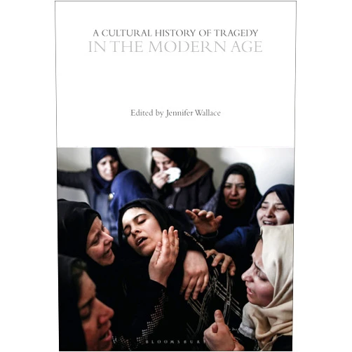 Jennifer Wallace A Cultural History of Tragedy in the Modern Age (The Cultural Histories Series)