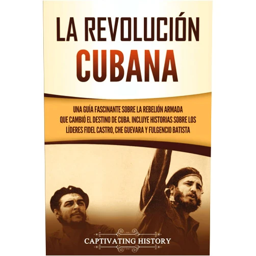 Captivating History La Revolución cubana: Una guía fascinante sobre la rebelión armada que cambió el destino de Cuba. Incluye historias sobre los líderes Fidel Castro, ... el Pasado de Cuba) (Spanish Edition)