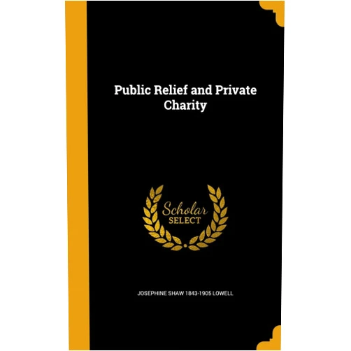 By Josephine Shaw 1843-1905 Lowell (Author) Public Relief and Private Charity