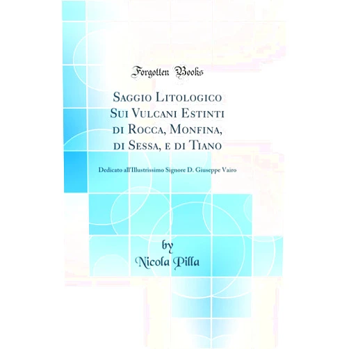 Nicola Pilla Saggio Litologico Sui Vulcani Estinti di Rocca, Monfina, di Sessa, e di Tiano: Dedicato all'Illustrissimo Signore D. Giuseppe Vairo (Classic Reprint)