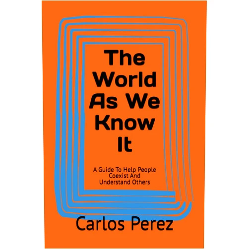 Carlos Perez The World As We Know It: A Guide To Help People Coexist And Understand Others