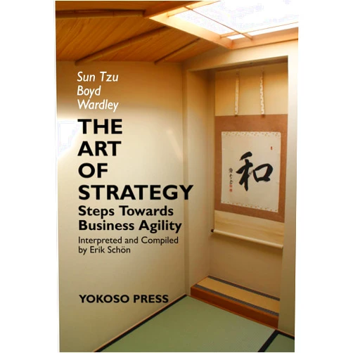Erik Schön,Sun Tzu,John Boyd,Simon Wardley,Hisayo Oki THE ART OF STRATEGY: Steps Towards Business Agility (CHANGE, LEADERSHIP AND STRATEGY FROM FIRST PRINCIPLES)