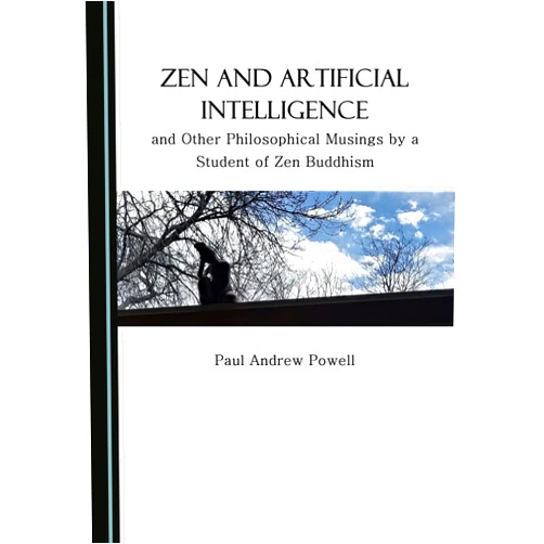 Paul Andrew Powell Zen and Artificial Intelligence, and Other Philosophical Musings by a Student of Zen Buddhism