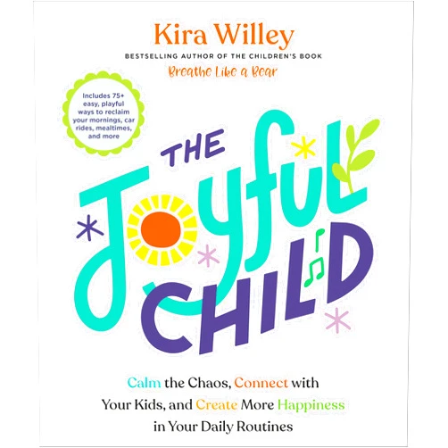 Kira Willey The Joyful Child: Calm the Chaos, Connect with Your Kids, and Create More Happiness in Your Daily Routines