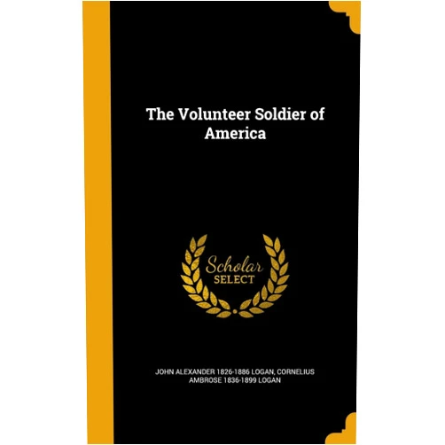 John Alexander 1826-1886 Logan,Cornelius Ambrose 1836-1899 Logan The Volunteer Soldier of America