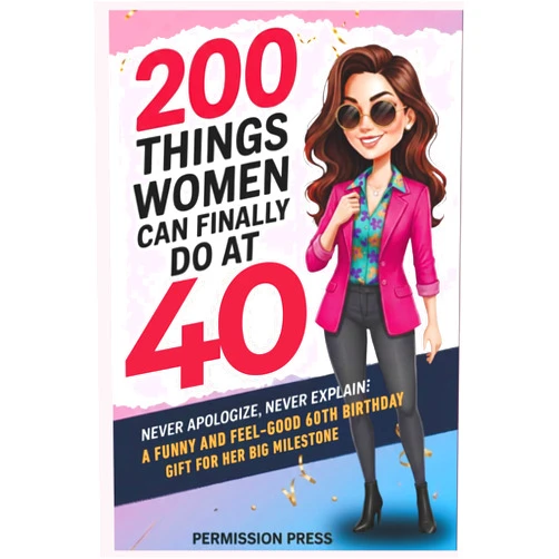 Permission Press 200 Things Women Can Finally Do at 40: Never apologize, never explain: A funny and feel-good 40th birthday gift for her big milestone