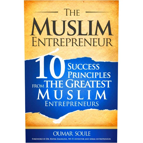 Oumar Soule,Dr Hatim Zaghloul,Arub Saqib The Muslim Entrepreneur: 10 Success Principles from the Greatest Muslim Entrepreneurs