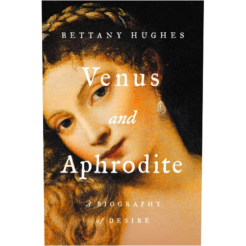 Bettany Hughes Venus and Aphrodite: A Biography of Desire