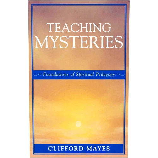 Clifford Mayes Teaching Mysteries: Foundations of Spiritual Pedagogy: Foundations of Spiritual Pedagogy