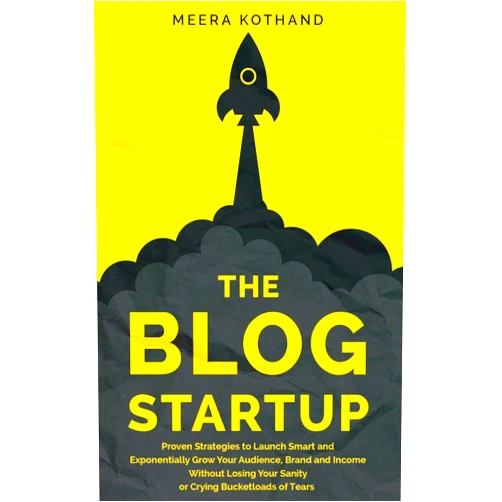 Meera Kothand The Blog Startup: Proven Strategies to Launch Smart and Exponentially Grow Your Audience, Brand, and Income without Losing Your Sanity or Crying Bucketloads of Tears