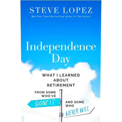 Steve Lopez Independence Day: What I Learned About Retirement from Some Who’ve Done It and Some Who Never Will
