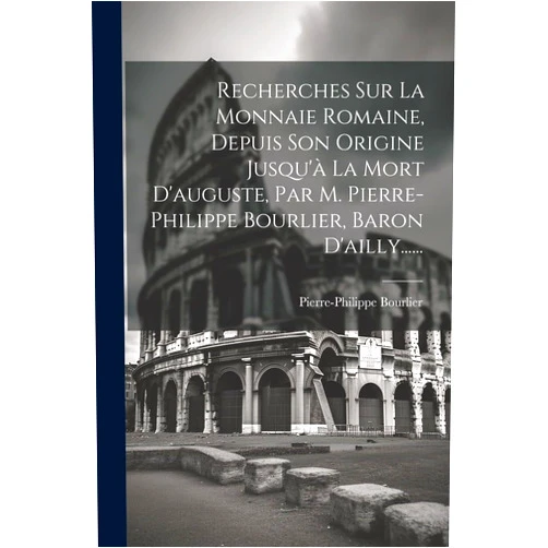 Pierre-Philippe Bourlier Recherches Sur La Monnaie Romaine, Depuis Son Origine Jusqu'à La Mort D'auguste, Par M. Pierre-philippe Bourlier, Baron D'ailly...... (French Edition)