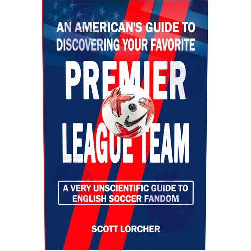 Scott Lorcher An American's Guide to Choosing Your Favorite English Premier League Team: A Very Unscientific Guide to English Soccer Fandom