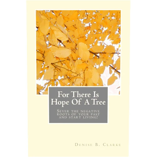 Denise B. Clarke,Christine McComb,Cynthia Gordon,Saretha G. Bradley,Cathie Henderson For There Is Hope Of A Tree: Sever the negative roots of your past and start living