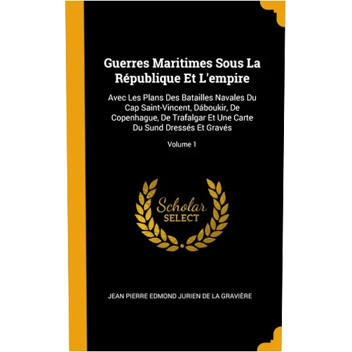 Jean Pierre Edmond Jurien De La Gravièr Guerres Maritimes Sous La République Et L'empire: Avec Les Plans Des Batailles Navales Du Cap Saint-Vincent, Dáboukir, De Copenhague, De Trafalgar Et ... Dressés Et Gravés; Volume 1 (French Edition)