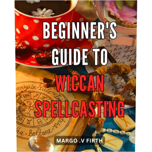 Margo .V Firth Beginner's Guide to Wiccan Spellcasting: Unlock the Magic of the Universe: A Practical Handbook for Wiccan Spellcasting