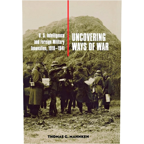 Thomas G. Mahnken Uncovering Ways of War: U.S. Intelligence and Foreign Military Innovation, 1918–1941 (Cornell Studies in Security Affairs)