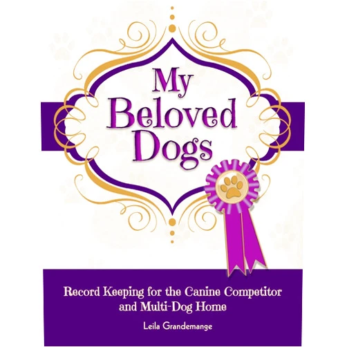 Leila Grandemange My Beloved Dogs: Record Keeping for the Canine Competitor and Multi-Dog Home