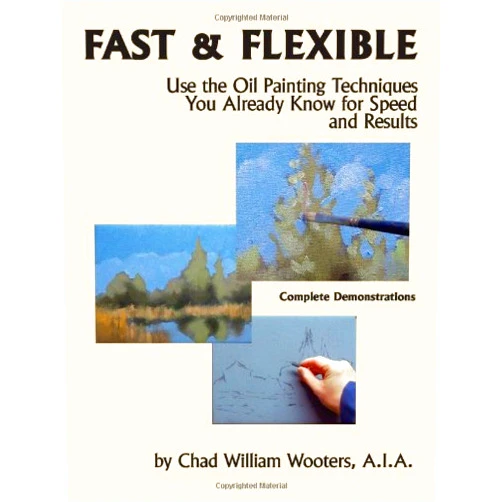 Chad William Wooters,A.I.A.,Chad Wooters Fast & Flexible: Use the Oil Painting Techniques You Already Know for Speed and Results