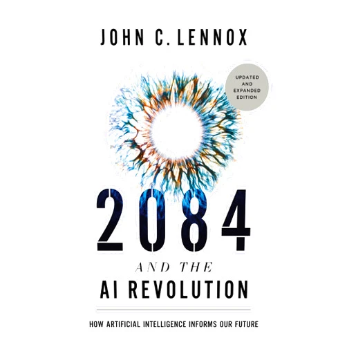 John C. Lennox 2084 and the AI Revolution, Updated and Expanded Edition: How Artificial Intelligence Informs Our Future