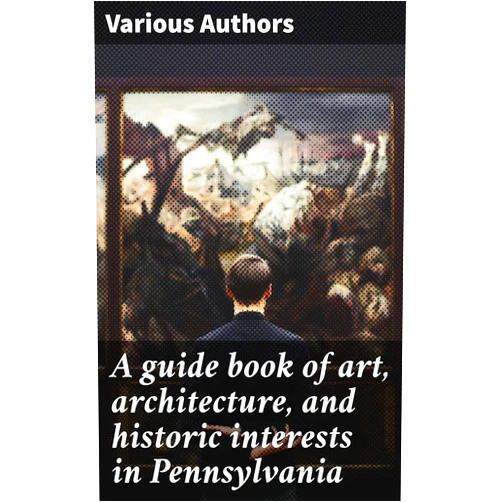 Various Authors,Anna Margaretta Archambault A guide book of art, architecture, and historic interests in Pennsylvania: Exploring Pennsylvania's Artistic and Architectural Heritage