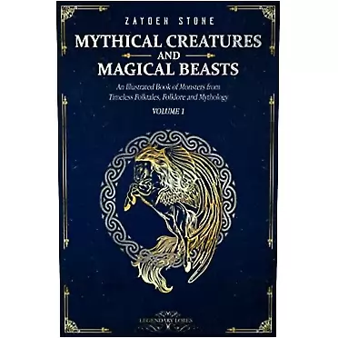 Zayden Stone Mythical Creatures and Magical Beasts: An Illustrated Book of Monsters from Timeless Folktales, Folklore and Mythology: Volume 1