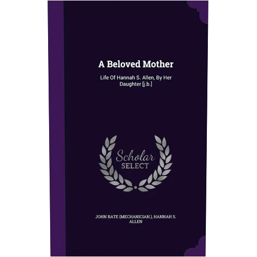 John Bate (mechanician.),Hannah S. Allen A Beloved Mother: Life Of Hannah S. Allen, By Her Daughter [j.b.]