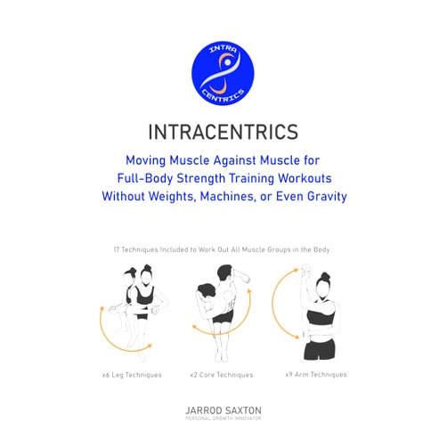Jarrod Ross Saxton Intracentrics: Moving Muscle Against Muscle for Full-Body Strength Training Workouts Without Weights, Machines, or Even Gravity