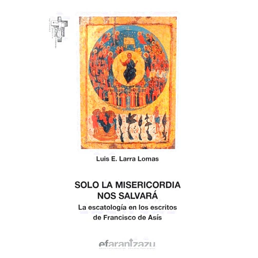 Luis Esteban Larra Lomas Solo la misericordia nos salvará: La escatología en los escritos de Francisco de Asís