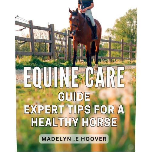 Madelyn . E Hoover Equine Care Guide - Expert Tips for a Healthy Horse.: Complete Equine Care Guide - Holistic Expert Tips for a Vibrant and Happy Horse.