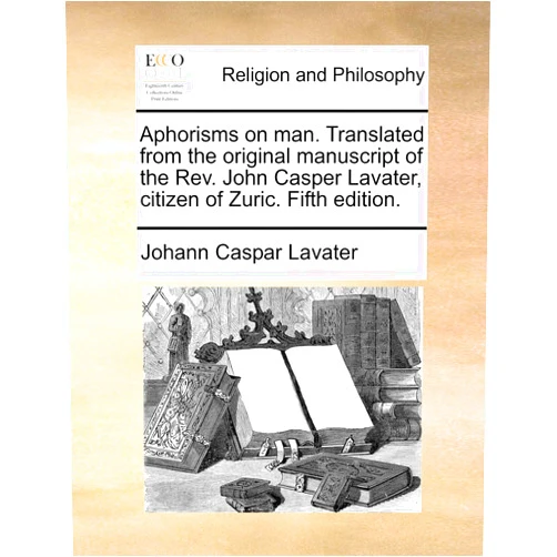 Johann Caspar Lavater Aphorisms on Man. Translated from the Original Manuscript of the REV. John Casper Lavater, Citizen of Zuric. Fifth Edition.