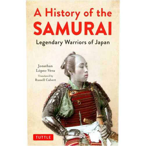 Jonathan Lopez-Vera,Russell Calvert A History of the Samurai: Legendary Warriors of Japan