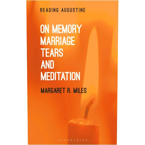 Margaret R. Miles,Miles Hollingworth On Memory, Marriage, Tears and Meditation (Reading Augustine)