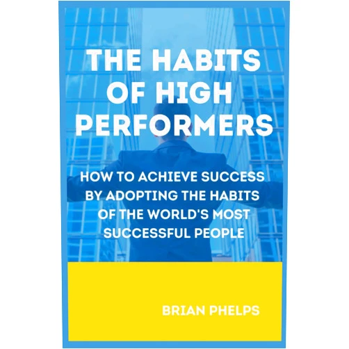 Brian Phelps The Habits of High Performers: How to Achieve Success by Adopting the Habits of the World's Most Successful People (String of Good Habits)