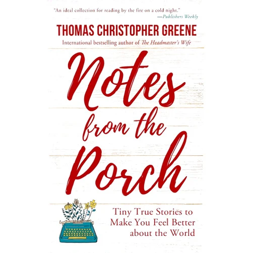 Thomas Christopher Greene Notes from the Porch: Tiny True Stories to Make You Feel Better about the World