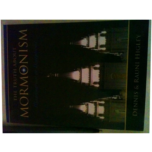 Dennis Higley,Rauni Higley The Truth About Mormonism: Illumination or Deception?