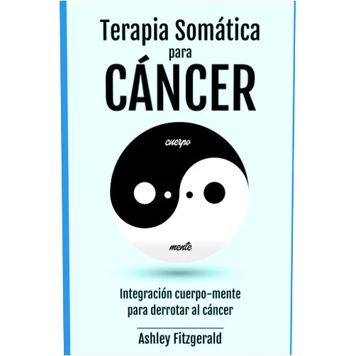 Ashley Fitzgerald TERAPIA SOMÁTICA PARA EL CÁNCER. Integración cuerpo-mente para derrotar al cáncer: El poder curativo del cuerpo más allá de la medicina tradicional. ... Un viaje de sanación y crecimiento.)