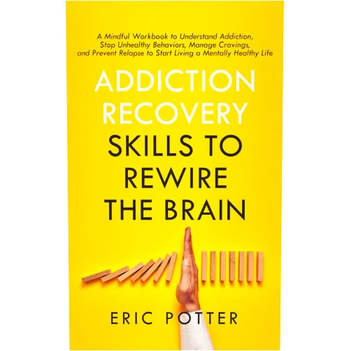 Eric Potter Addiction Recovery Skills to Rewire the Brain: A Mindful Workbook to Understand Addiction, Stop Unhealthy Behaviors, Manage Cravings, and Prevent Relapse to Start Living a Mentally Healthy Life